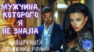 МУЖЧИНА, КОТОРОГО Я НЕ ЗНАЛА: СЛУШАТЬ АУДИОКНИГА ЛЮБОВНЫЙ РОМАН