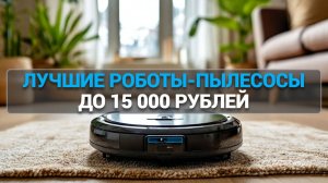 ТОП—5. Лучшие роботы-пылесосы 15000 рублей 🤖 Рейтинг 2025 года!