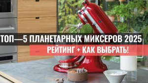 ТОП—5 планетарных миксеров 2025 🎂 Рейтинг + как выбрать!