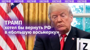 «Было ошибкой их выбрасывать»: Трамп хочет видеть Россию в «большой восьмерке» вновь / Известия
