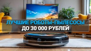 ТОП—5. Лучшие роботы-пылесосы до 30000 рублей 🤖 Рейтинг 2025 года!