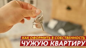 Рассказываем, как оформить в собственность чужую квартиру. Что? Да!