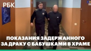 «Подрался с бабушками»: видео показаний задержанного за драку в храме