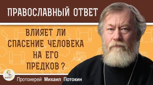 ВЛИЯЕТ ЛИ СПАСЕНИЕ ЧЕЛОВЕКА НА ЕГО ПРЕДКОВ ?  Протоиерей Михаил Потокин