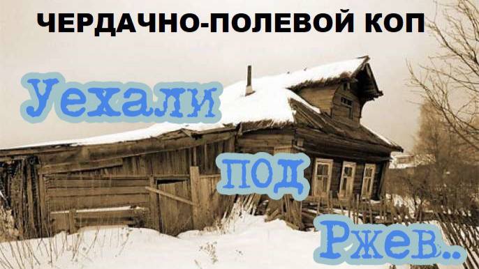 ЧЕРДАЧНО-ПОЛЕВОЙ КОП "УЕХАЛИ ПОД РЖЕВ" смотреть онлайн