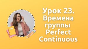 Урок 23. Времена группы Perfect Continuous