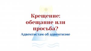 Крещение. Обещание или просьба? Адвентистам об адвентизме