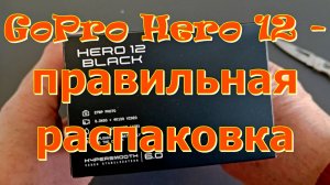 GoPro Hero 12 - правильная распаковка