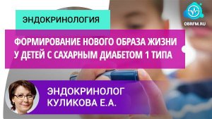 Эндокринолог Куликова Е.А.: Формирование нового образа жизни у детей с сахарным диабетом 1 типа