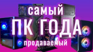 САМЫЙ ПРОДАВАЕМЫЙ КОМПЬЮТЕР ГОДА! САМЫЙ ДОСТУПНЫЙ ИГРОВОЙ ПК ГОДА!