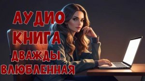 Аудиокнига-пикантный роман: Дважды влюбленная