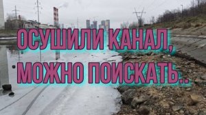 ОСУШИЛИ КАНАЛ, МОЖНО ПОИСКАТЬ..