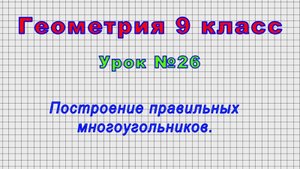 Геометрия 9 класс (Урок№26 - Построение правильных многоугольников.)