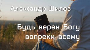 Александр Шилов | Будь верен Богу вопреки всему | 05.02.25г.
