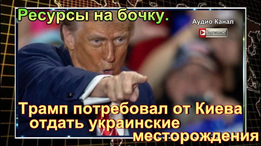 Ресурсы на бочку. Трамп потребовал от Киева отдать украинские месторождения