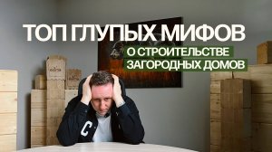 ПЯТЬ ГЛАВНЫХ МИФОВ О СТРОИТЕЛЬСТВЕ ДОМА | Правда о строительстве и советы