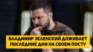 Владимир Зеленский доживает последние дни на своем посту в прямом и переносном смысле