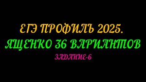 ЕГЭ ПРОФИЛЬ-2025 ЯЩЕНКО 36 ВАРИАНТОВ. ЗАДАНИЕ-6