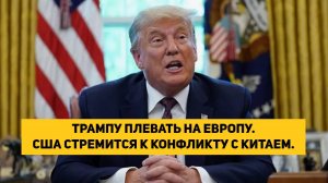 ТРАМПУ ПЛЕВАТЬ НА ЕВРОПУ. США СТРЕМИТСЯ К КОНФЛИКТУ С КИТАЕМ.