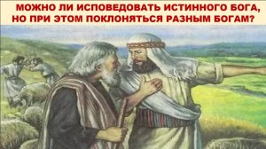 МОЖНО ЛИ ИСПОВЕДОВАТЬ ИСТИННОГО БОГА, НО ПРИ ЭТОМ ПОКЛОНЯТЬСЯ РАЗНЫМ БОГАМ? (СЛУЖЕНИЕ)