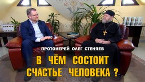 В ЧЁМ СОСТОИТ СЧАСТЬЕ ЧЕЛОВЕКА ? Протоиерей Олег Стеняев