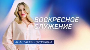 Воскресное служение 👉 Анастасия Торопчина 🔴 Проповедь