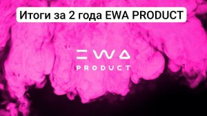 ИТОГИ ПЕРВЫХ 2х лет EWA PRODUCT