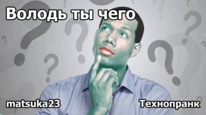 ВОЛОДЬ, ТЫ ЧЕГО?! | Технопранк от Matsuka23