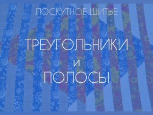 ЛОСКУТНОЕ ШИТЬЕ. ТРЕУГОЛЬНИКИ И ПОЛОСЫ