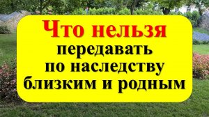 Что нельзя передавать по наследству близким и родным. Народные приметы и традиции