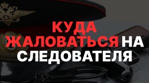 Как подать жалобу на следователя: пошаговая инструкция