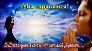 Мы справимся. Шепнул мне Новый День...