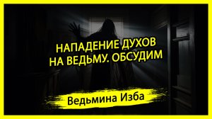 НАПАДЕНИЕ ДУХОВ НА ВЕДЬМУ. ОБСУДИМ. #ВЕДЬМИНАИЗБА ▶️ #МАГИЯ