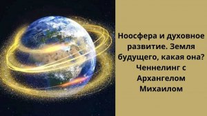 Ноосфера, энергетические поля планеты Земли  и духовное развитие. Земля будущего. Ченнелинг