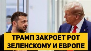 ТРАМП ЗАКРОЕТ РОТ ЗЕЛЕНСКОМУ И ЕВРОПЕ