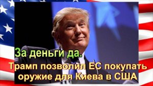 За деньги да. Трамп позволил ЕС покупать оружие для Киева в США