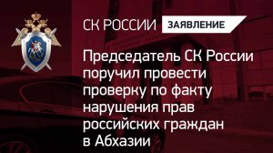 Председатель СК РФ поручил провести проверку по факту нарушения прав российских граждан в Абхазии