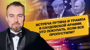 Встреча Путина и Трампа в Саудовской Аравии.Что покупать если все пропустили?