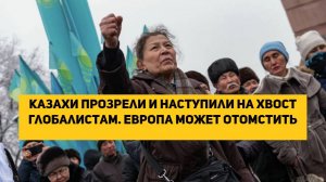 Казахи прозрели и наступили на хвост глобалистам. Европа может отомстить