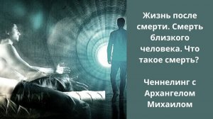 Смерть близкого человека. По ту сторону смерти. Ченнелинг с Архангелом Михаилом