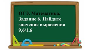 ОГЭ. Математика. Задание 6. Найдите значение выражения    9,6/1,6