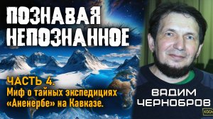 Вадим Чернобров. Познавая непознанное. Часть 4. Миф о тайных экспедициях "Аненербе" на Кавказе.