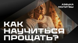 Как научиться прощать? | Азбука молитвы