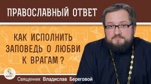 КАК ИСПОЛНИТЬ ЗАПОВЕДЬ О ЛЮБВИ К ВРАГАМ ? Священник Владислав Береговой