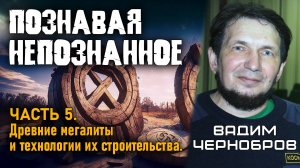 Вадим Чернобров. Познавая непознанное. Часть 5. Древние мегалиты и технологии их стротельства.