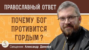 ПОЧЕМУ БОГ ПРОТИВИТСЯ ГОРДЫМ ?  Священник Александр Данилов