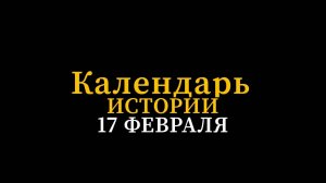 КАЛЕНДАРЬ ИСТОРИИ 17 ФЕВРАЛЯ