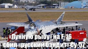 «Лунную рыбу» на F-16 сбил «русский бандит» Су-57