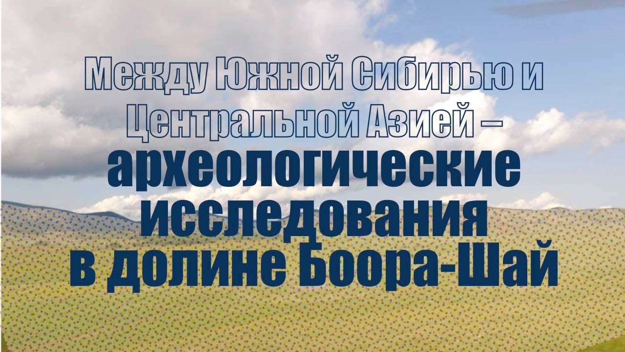 Лекция "Между Южной Сибирью и Центральной Азией – археологические исследования в долине Боора-Шай"