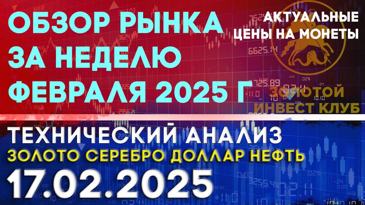 Обзор рынка за неделю февраля 2025 г. Анализ рынка золота, серебра, нефти, доллара 17.02.2025 г